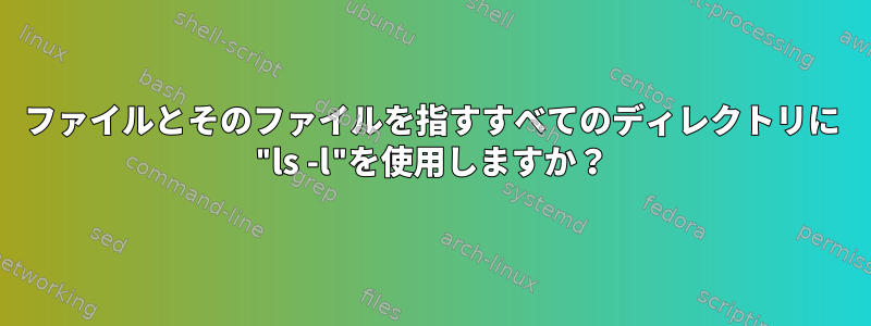 ファイルとそのファイルを指すすべてのディレクトリに "ls -l"を使用しますか？