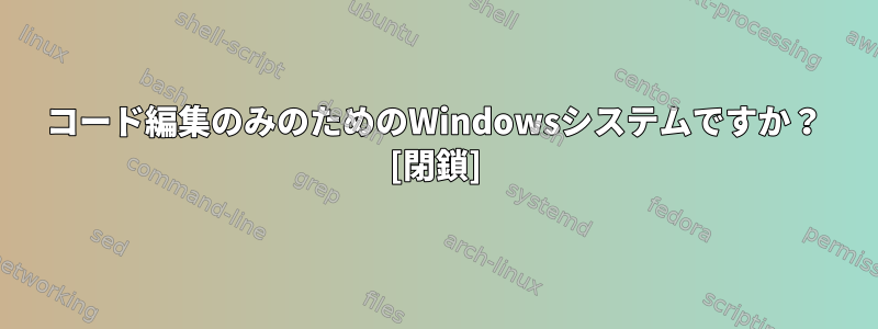 コード編集のみのためのWindowsシステムですか？ [閉鎖]