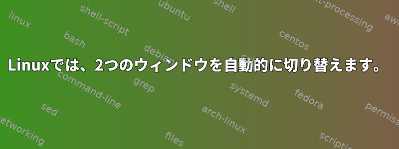 Linuxでは、2つのウィンドウを自動的に切り替えます。