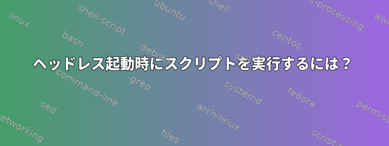 ヘッドレス起動時にスクリプトを実行するには？