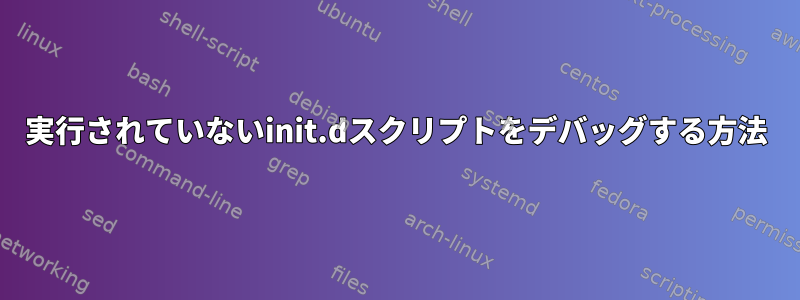 実行されていないinit.dスクリプトをデバッグする方法