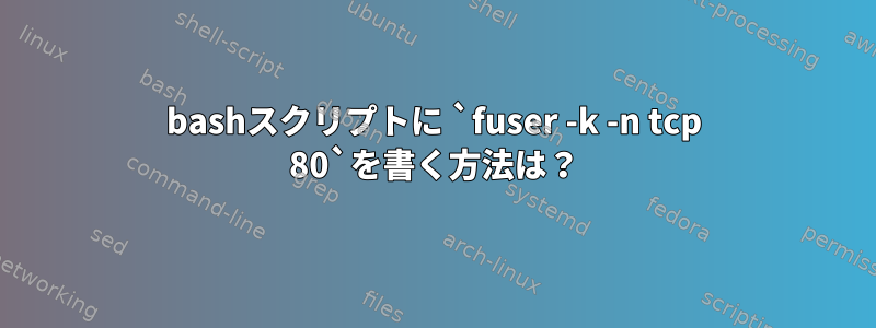 bashスクリプトに `fuser -k -n tcp 80`を書く方法は？