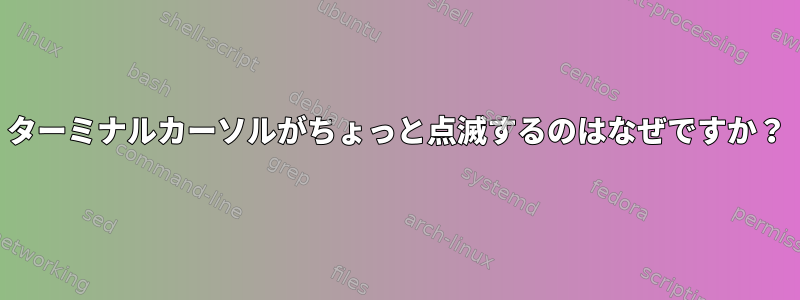 ターミナルカーソルがちょっと点滅するのはなぜですか？