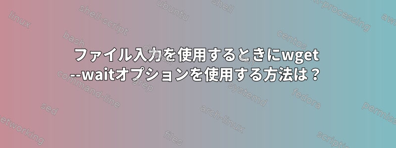 ファイル入力を使用するときにwget --waitオプションを使用する方法は？