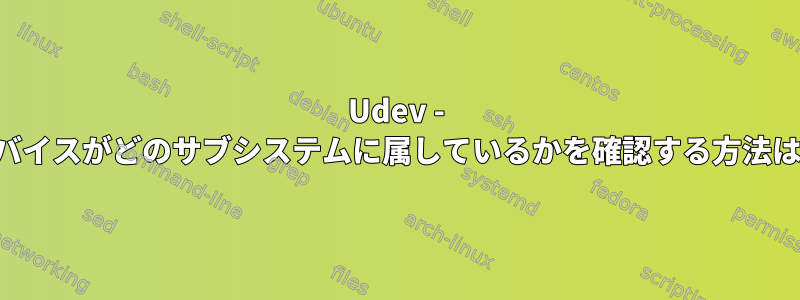 Udev - デバイスがどのサブシステムに属しているかを確認する方法は？