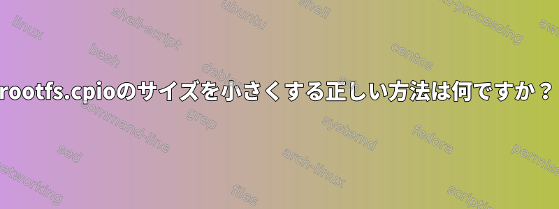 rootfs.cpioのサイズを小さくする正しい方法は何ですか？