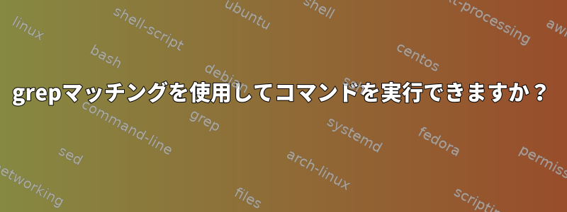 grepマッチングを使用してコマンドを実行できますか？