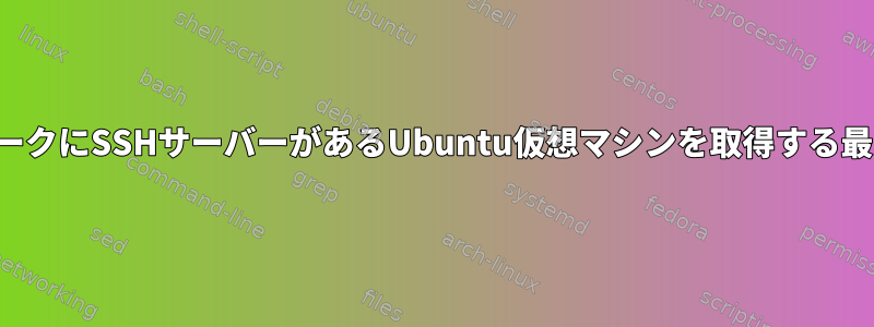 私のネットワークにSSHサーバーがあるUbuntu仮想マシンを取得する最も簡単な方法