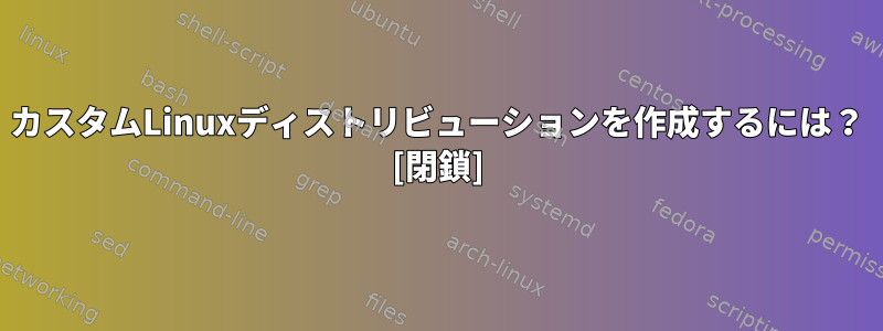 カスタムLinuxディストリビューションを作成するには？ [閉鎖]