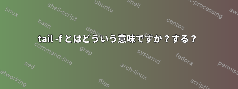 tail -f とはどういう意味ですか？する？