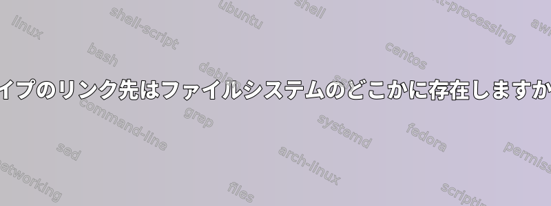 パイプのリンク先はファイルシステムのどこかに存在しますか？