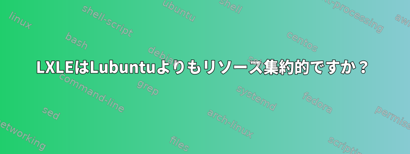 LXLEはLubuntuよりもリソース集約的ですか？