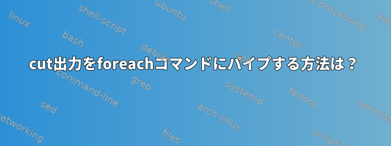 cut出力をforeachコマンドにパイプする方法は？