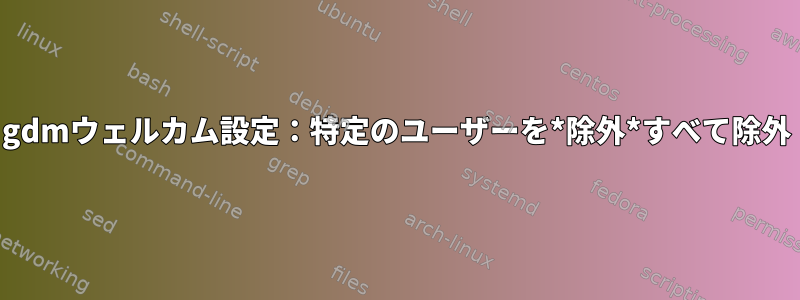 gdmウェルカム設定：特定のユーザーを*除外*すべて除外