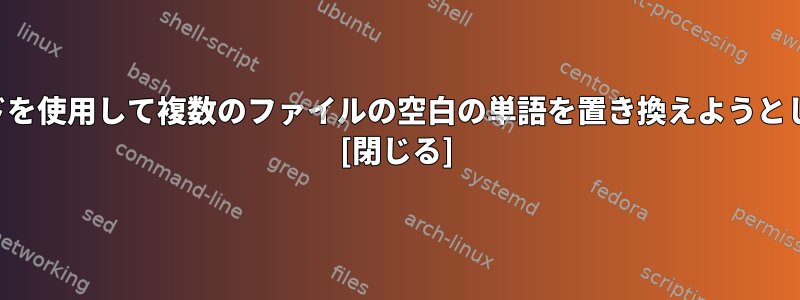 SEDコマンドを使用して複数のファイルの空白の単語を置き換えようとしています。 [閉じる]