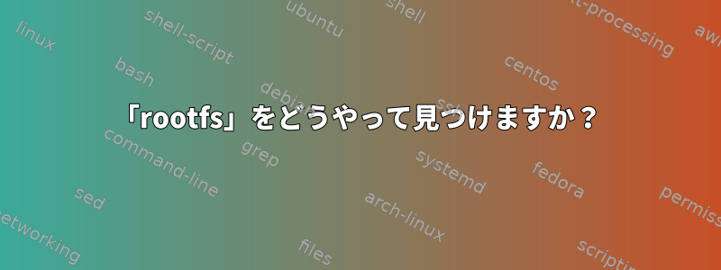 「rootfs」をどうやって見つけますか？