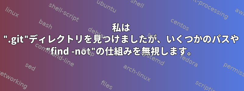 私は ".git"ディレクトリを見つけましたが、いくつかのパスや "find -not"の仕組みを無視します。