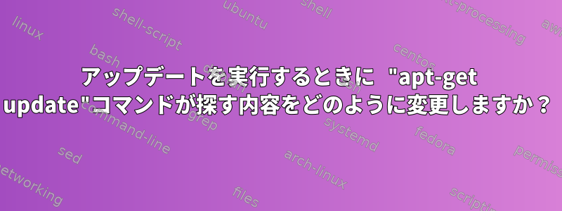 アップデートを実行するときに "apt-get update"コマンドが探す内容をどのように変更しますか？