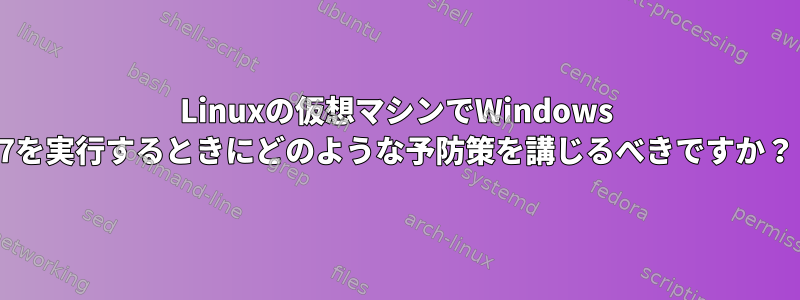 Linuxの仮想マシンでWindows 7を実行するときにどのような予防策を講じるべきですか？