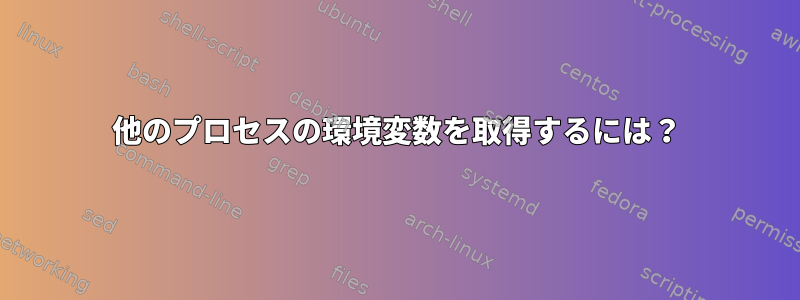 他のプロセスの環境変数を取得するには？