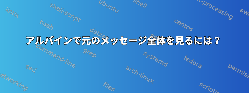 アルパインで元のメッセージ全体を見るには？