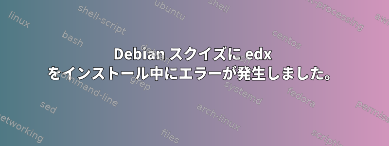 Debian スクイズに edx をインストール中にエラーが発生しました。