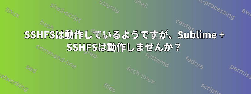 SSHFSは動作しているようですが、Sublime + SSHFSは動作しませんか？