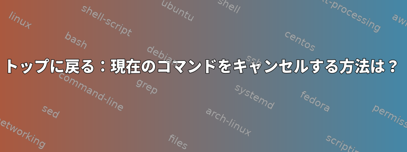 トップに戻る：現在のコマンドをキャンセルする方法は？