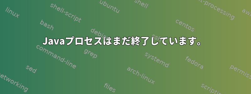 Javaプロセスはまだ終了しています。