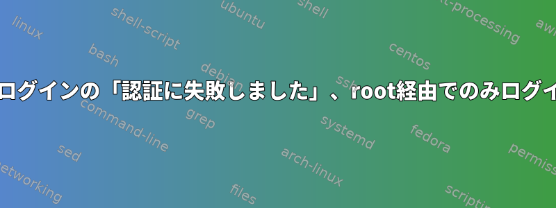 root以外のユーザーログインの「認証に失敗しました」、root経由でのみログインできます[閉じる]