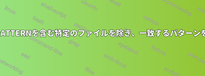 ファイル名にPATTERNを含む特定のファイルを除き、一致するパターンを指定する方法