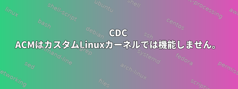 CDC ACMはカスタムLinuxカーネルでは機能しません。