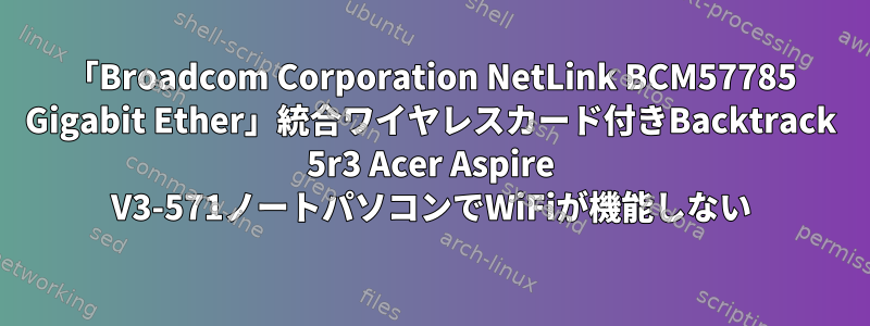 「Broadcom Corporation NetLink BCM57785 Gigabit Ether」統合ワイヤレスカード付きBacktrack 5r3 Acer Aspire V3-571ノートパソコンでWiFiが機能しない