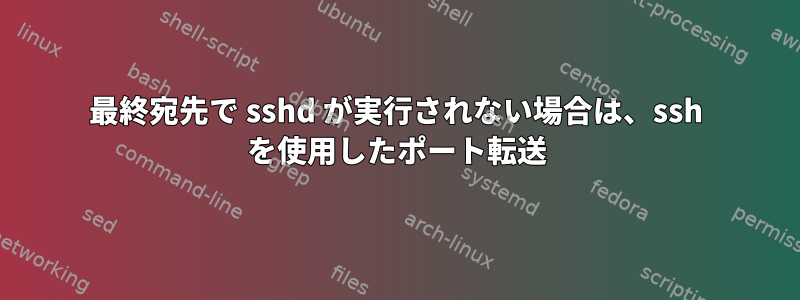 最終宛先で sshd が実行されない場合は、ssh を使用したポート転送