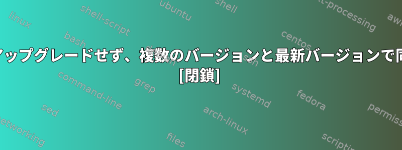 ほとんどのディストリビューションパッケージマネージャがアップグレードせず、複数のバージョンと最新バージョンで同じパッケージを使用することを許可しないのはなぜですか？ [閉鎖]