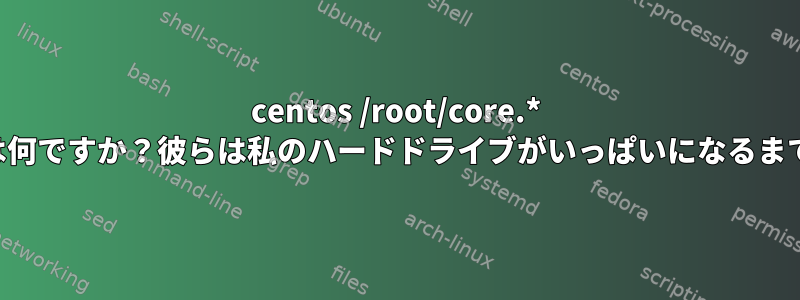 centos /root/core.* ファイルとは何ですか？彼らは私のハードドライブがいっぱいになるまで捕まえます