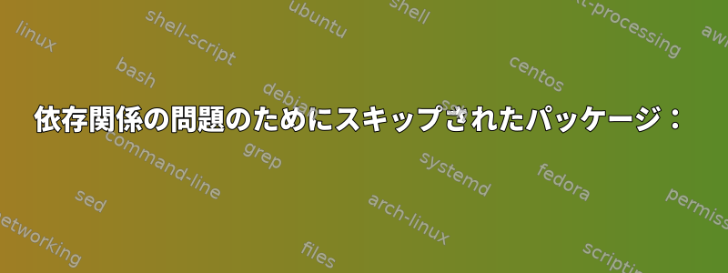 依存関係の問題のためにスキップされたパッケージ：