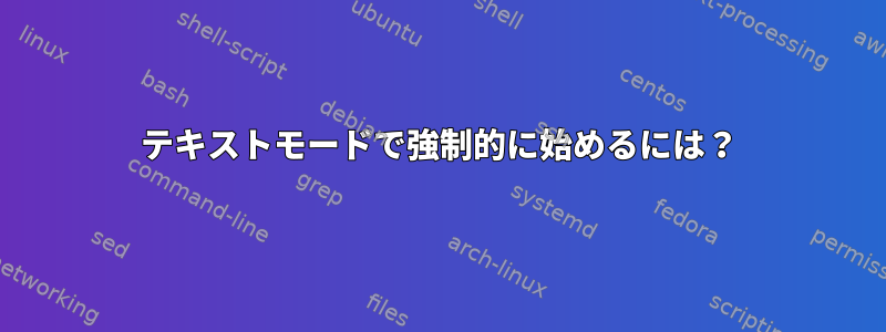 テキストモードで強制的に始めるには？