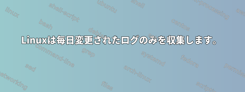 Linuxは毎日変更されたログのみを収集します。