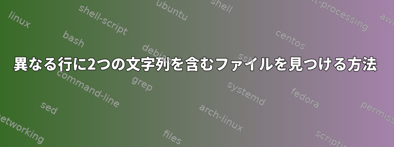 異なる行に2つの文字列を含むファイルを見つける方法