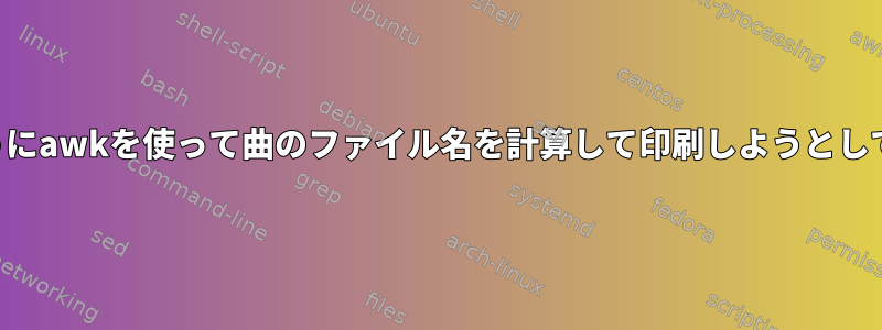 以下のようにawkを使って曲のファイル名を計算して印刷しようとしています。