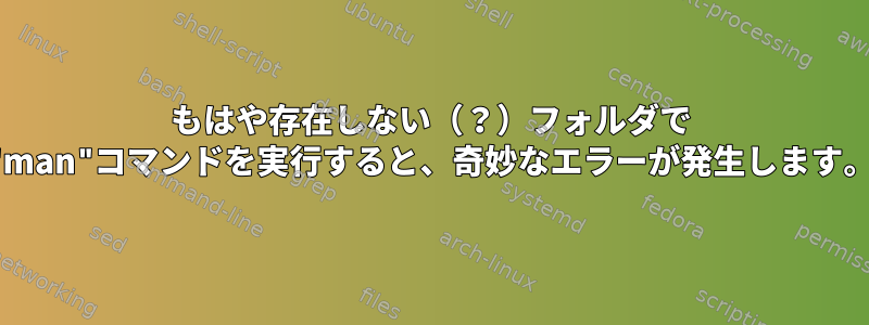 もはや存在しない（？）フォルダで "man"コマンドを実行すると、奇妙なエラーが発生します。