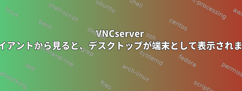 VNCserver クライアントから見ると、デスクトップが端末として表示されます。