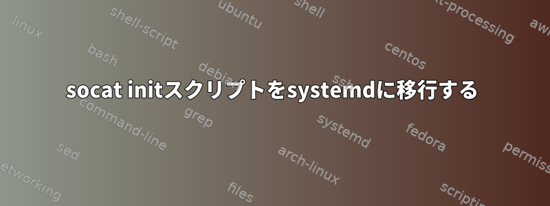 socat initスクリプトをsystemdに移行する