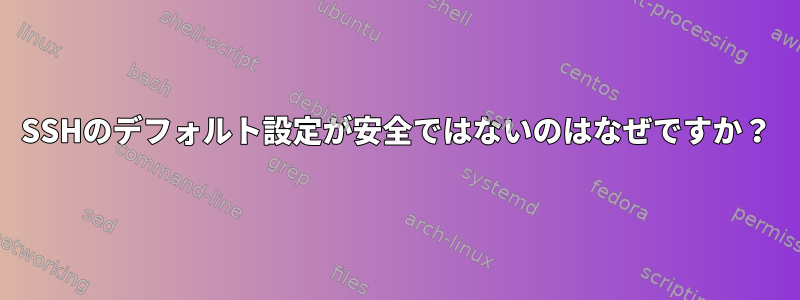 SSHのデフォルト設定が安全ではないのはなぜですか？