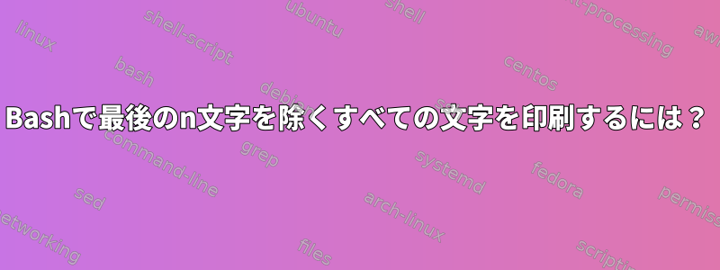 Bashで最後のn文字を除くすべての文字を印刷するには？