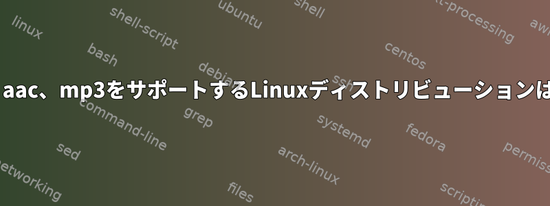 h264/avc、aac、mp3をサポートするLinuxディストリビューションは何ですか？