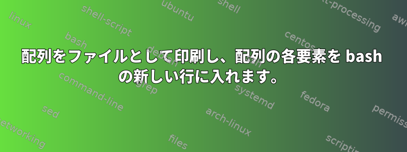 配列をファイルとして印刷し、配列の各要素を bash の新しい行に入れます。