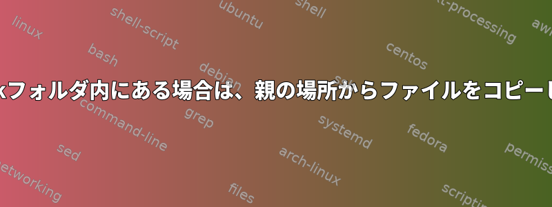 Symlinkフォルダ内にある場合は、親の場所からファイルをコピーします。