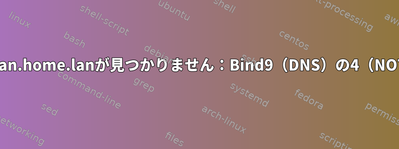 ホストhome.lan.home.lanが見つかりません：Bind9（DNS）の4（NOTIMP）エラー